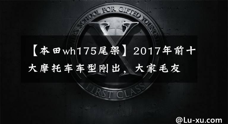 【本田wh175尾架】2017年前十大摩托车车型刚出，大家毛友们觉得怎么样？