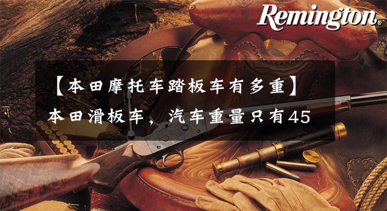 【本田摩托车踏板车有多重】本田滑板车,汽车重量只有45公斤,百里油耗超过1升,关键是可以折叠