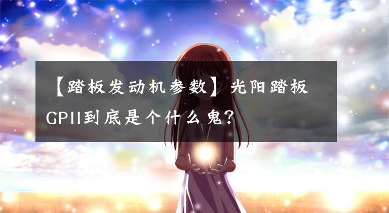 【踏板发动机参数】光阳踏板GPII到底是个什么鬼？