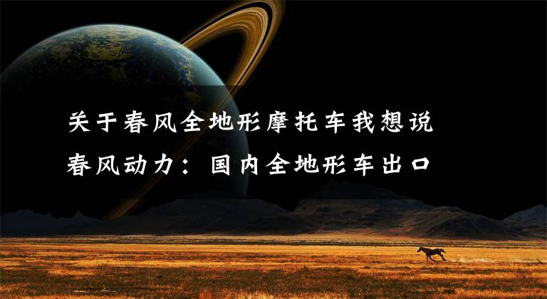 关于春风全地形摩托车我想说春风动力:国内全地形车出口龙头,一手抓小众市场一手抓性价比