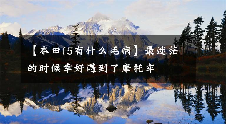 【本田f5有什么毛病】最迷茫的时候幸好遇到了摩托车