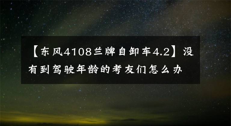 【东风4108兰牌自卸车4.2】没有到驾驶年龄的考友们怎么办？为什么不考虑一下蓝卡重型自卸车？