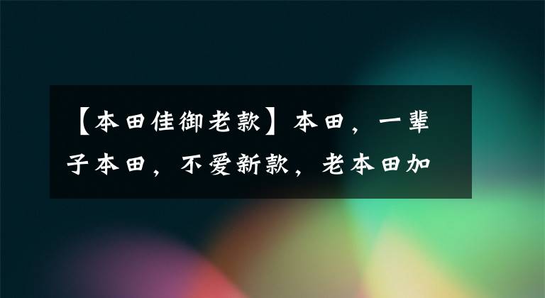 【本田佳御老款】本田,一辈子本田,不爱新款,老本田加油,摘绝版。