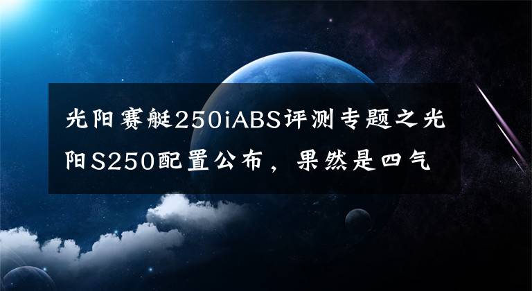 光阳赛艇250iABS评测专题之光阳S250配置公布，果然是四气门动力、TCS+ABS，可售价不容乐观