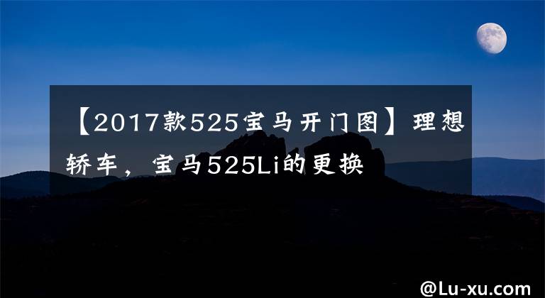 【2017款525宝马开门图】理想轿车,宝马525Li的更换