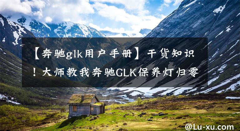 【奔驰glk用户手册】干货知识!大师教我奔驰GLK保养灯归零的方法