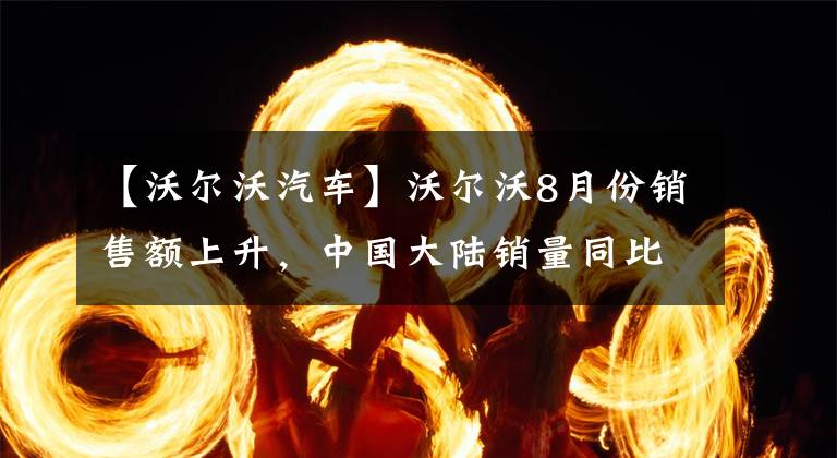 【沃尔沃汽车】沃尔沃8月份销售额上升,中国大陆销量同比增长30.9%