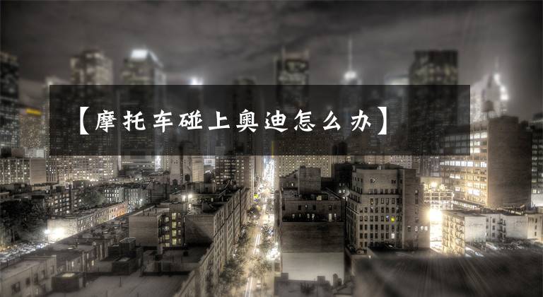 【摩托车碰上奥迪怎么办】