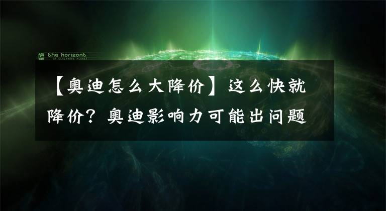【奥迪怎么大降价】这么快就降价?奥迪影响力可能出问题了