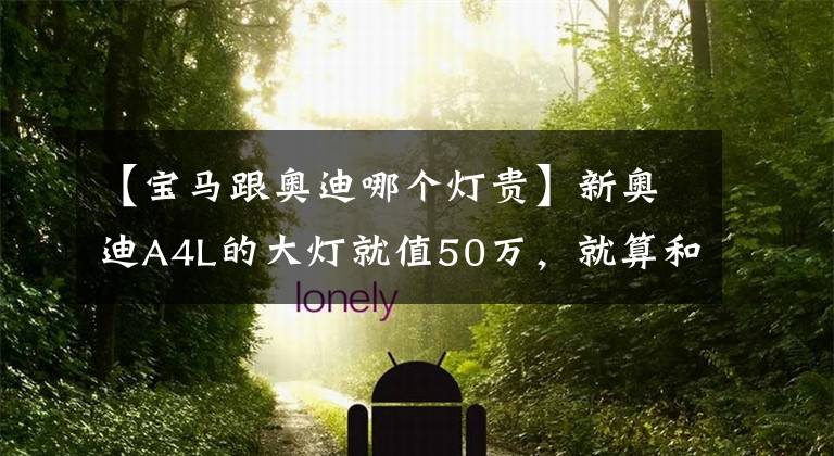 【宝马跟奥迪哪个灯贵】新奥迪A4L的大灯就值50万，就算和欧洲售价相比，还是很良心！