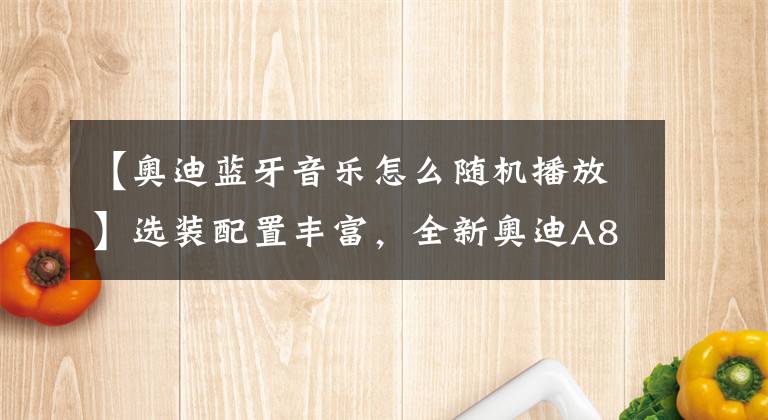【奥迪蓝牙音乐怎么随机播放】选装配置丰富,全新奥迪A8L配置选装解析!