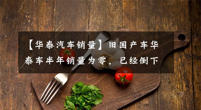 【华泰汽车销量】旧国产车华泰车半年销量为零,已经倒下了