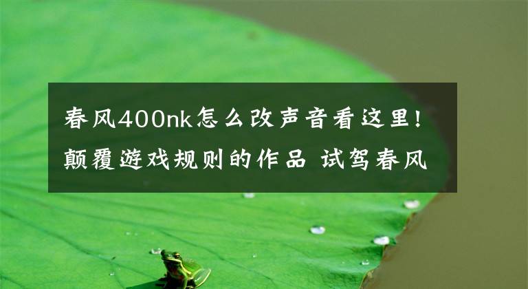 春风400nk怎么改声音看这里!颠覆游戏规则的作品 试驾春风400NK
