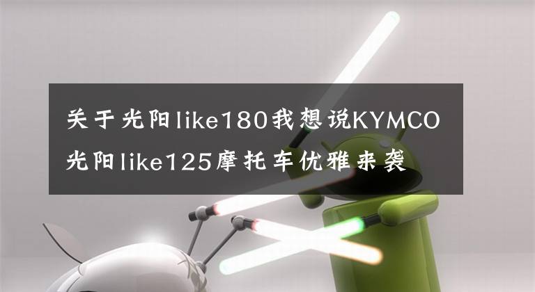 关于光阳like180我想说KYMCO光阳like125摩托车优雅来袭