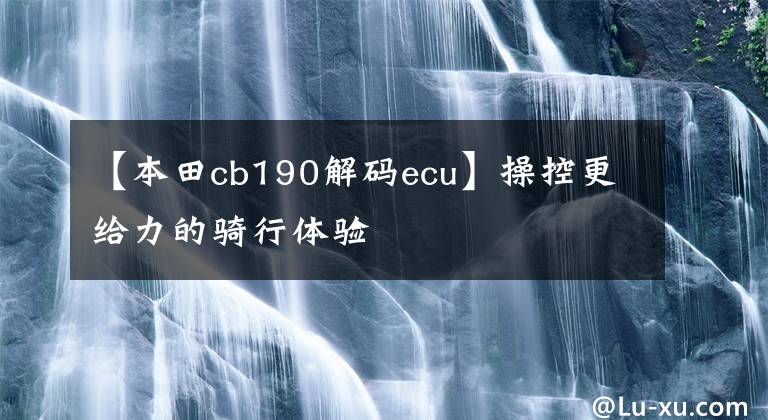 【本田cb190解码ecu】操控更给力的骑行体验