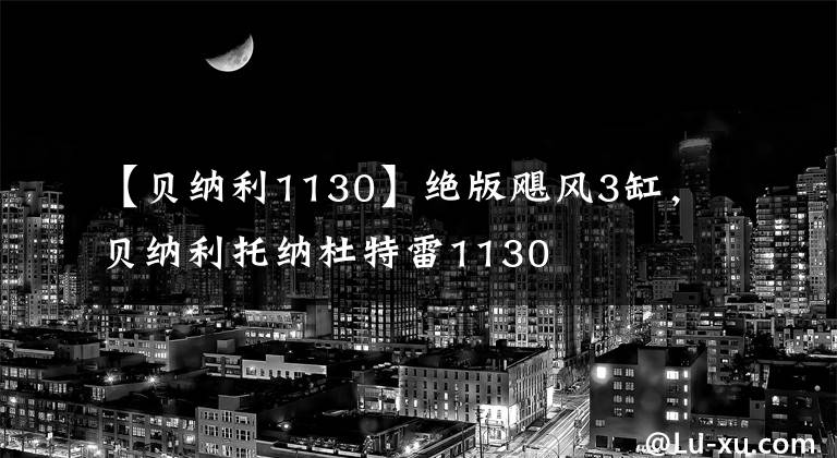 【贝纳利1130】绝版飓风3缸,贝纳利托纳杜特雷1130