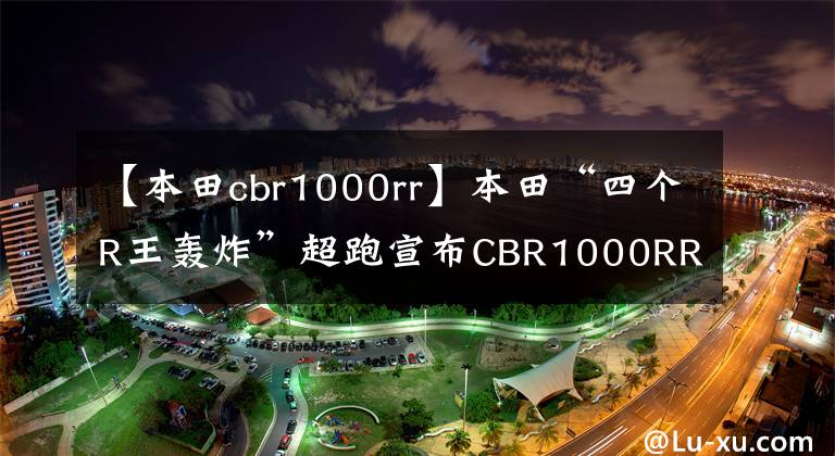 【本田cbr1000rr】本田“四个R王轰炸”超跑宣布CBR1000RR-R售价