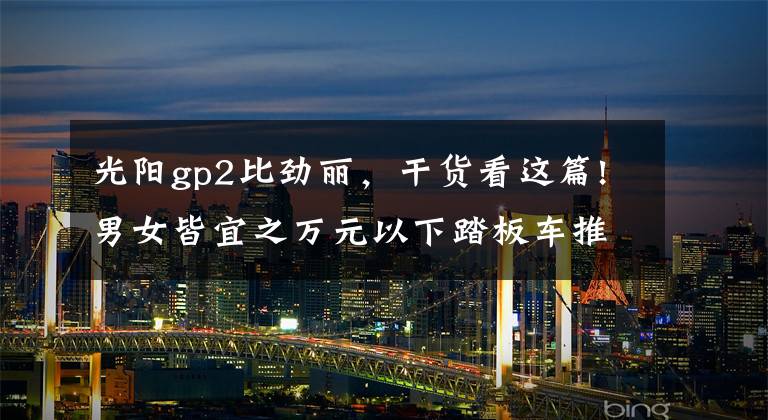 光阳gp2比劲丽，干货看这篇!男女皆宜之万元以下踏板车推荐