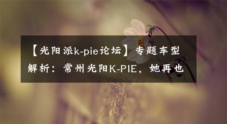 【光阳派k-pie论坛】专题车型解析:常州光阳K-PIE,她再也不用操心离合器了!