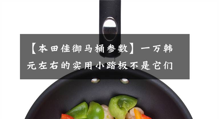 【本田佳御马桶参数】一万韩元左右的实用小踏板不是它们!