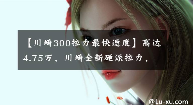 【川崎300拉力最快速度】高达4.75万,川崎全新硬派拉力,造型越野霸气,网友:不值这个价