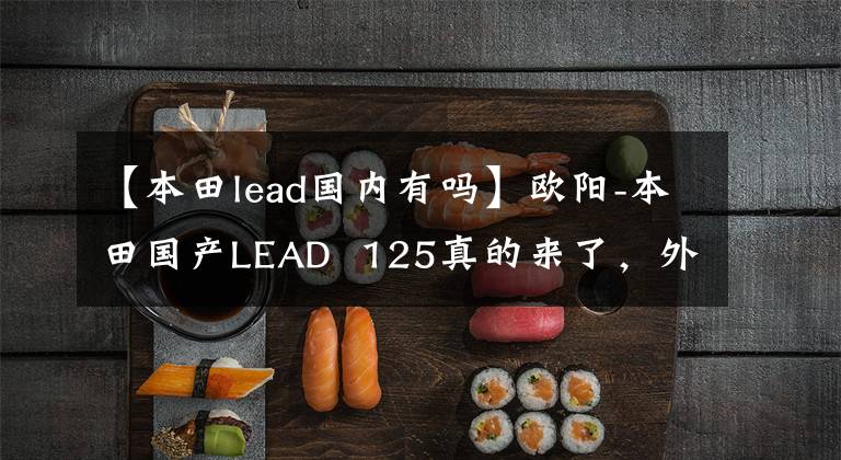 【本田lead国内有吗】欧阳-本田国产LEAD 125真的来了,外观、动力、配置都与海外版同步。