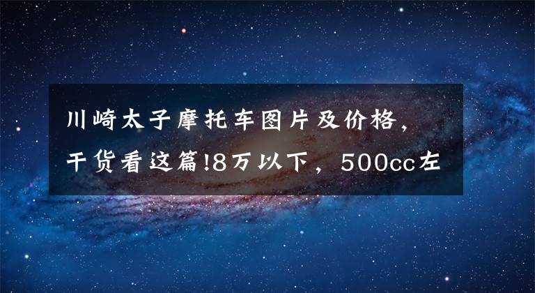川崎太子摩托车图片及价格，干货看这篇!8万以下，500cc左右的巡航太子车，值得推荐的有哪些？