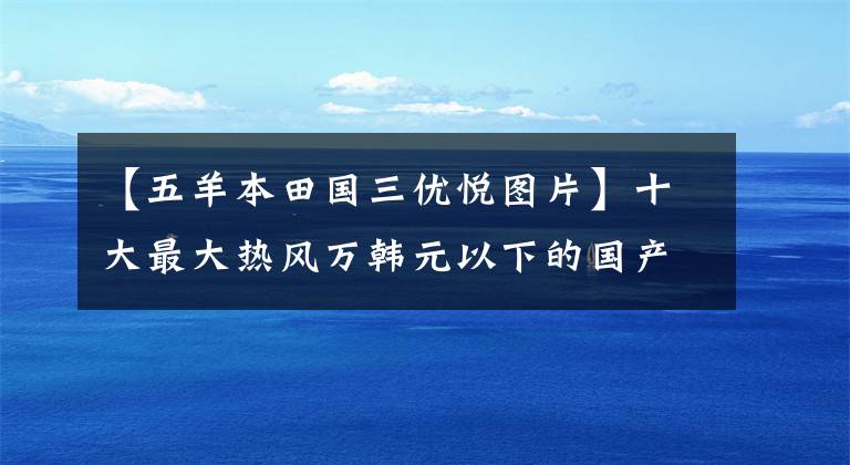 【五羊本田国三优悦图片】十大最大热风万韩元以下的国产踏板摩托车——物美价廉，真的是白菜价格！