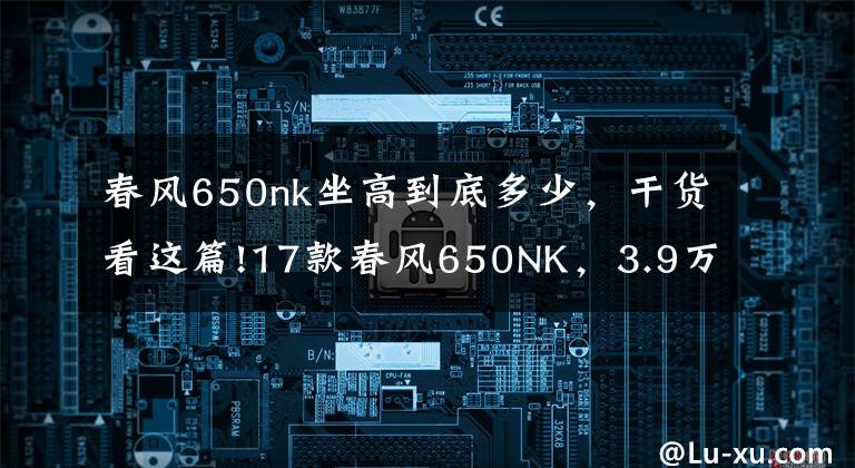 春风650nk坐高到底多少,干货看这篇!17款春风650NK,3.9万提回一台,车主:这是国产最强街车