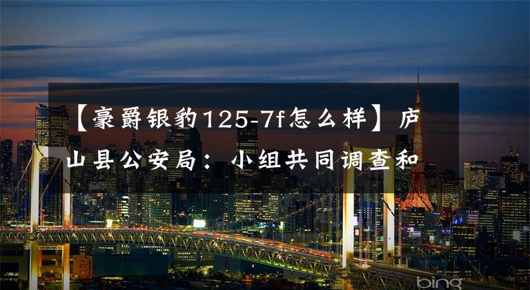 【豪爵银豹125-7f怎么样】庐山县公安局:小组共同调查和调查无照驾驶事件。