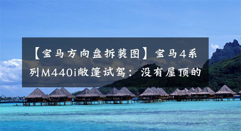 【宝马方向盘拆装图】宝马4系列M440i敞篷试驾:没有屋顶的威风凛凛