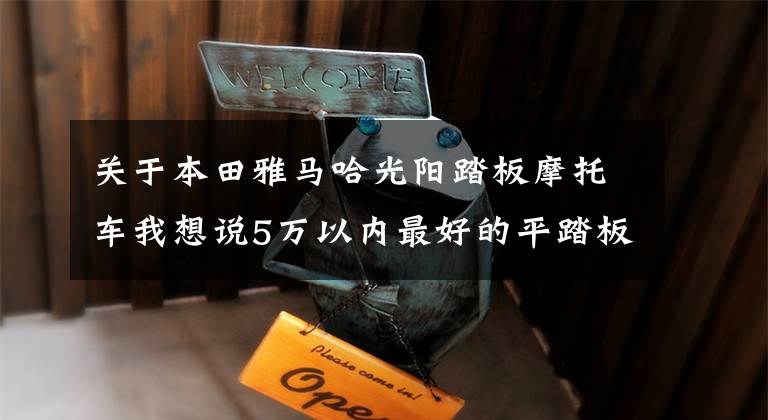 关于本田雅马哈光阳踏板摩托车我想说5万以内最好的平踏板,摩托车是哪一款?