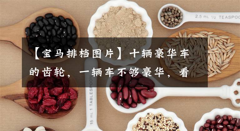 【宝马排档图片】十辆豪华车的齿轮,一辆车不够豪华,看一眼齿轮就知道了。