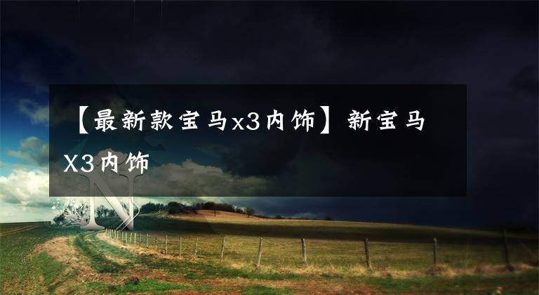 【最新款宝马x3内饰】新宝马X3内饰