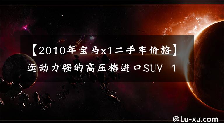 【2010年宝马x1二手车价格】运动力强的高压格进口SUV 10种6万公里宝马X1卖8万美元吗?