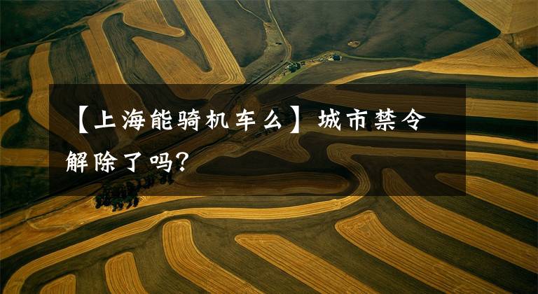 【上海能骑机车么】城市禁令解除了吗?