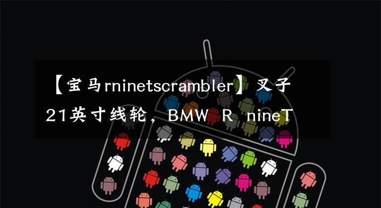 【宝马rninetscrambler】叉子21英寸线轮,BMW  R  nineT  Scrambler/Urban  GS谍报曝光