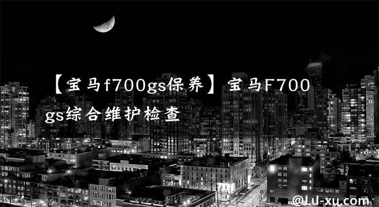【宝马f700gs保养】宝马F700gs综合维护检查