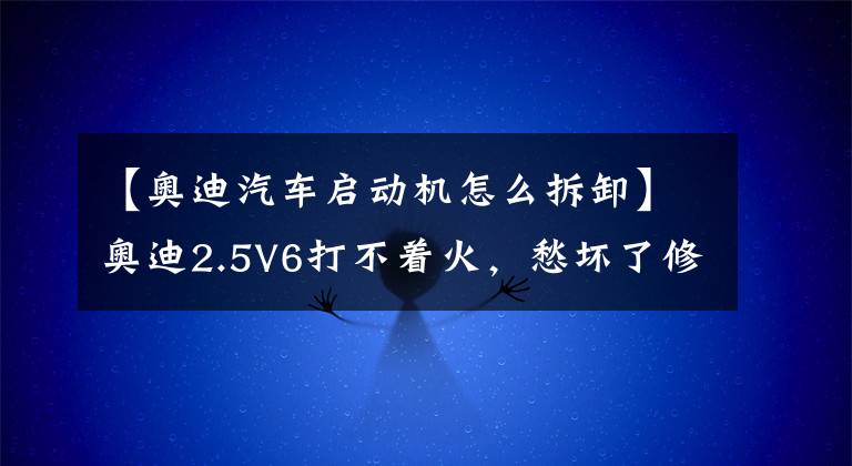 【奥迪汽车启动机怎么拆卸】奥迪2.5V6打不着火，愁坏了修理工，有没有同行来帮忙
