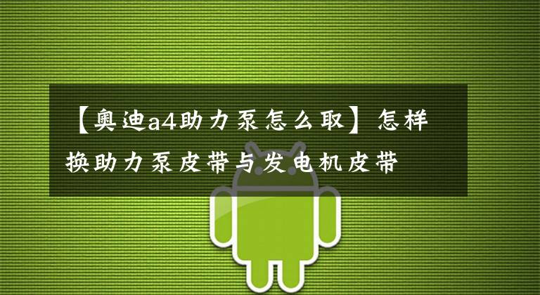 【奥迪a4助力泵怎么取】怎样换助力泵皮带与发电机皮带 养车必备