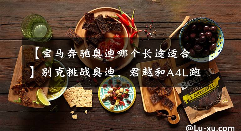 【宝马奔驰奥迪哪个长途适合】别克挑战奥迪，君越和A4L跑长途选谁？君越车主：让A6来还差不多