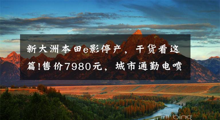 新大洲本田e影停产，干货看这篇!售价7980元，城市通勤电喷踏板车，搭配6.5升大油箱，续航300km！