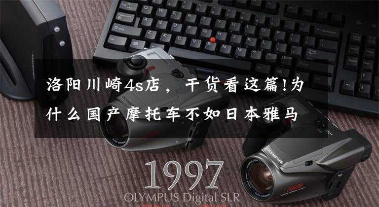 洛阳川崎4s店,干货看这篇!为什么国产摩托车不如日本雅马哈、川崎、铃木、本田?