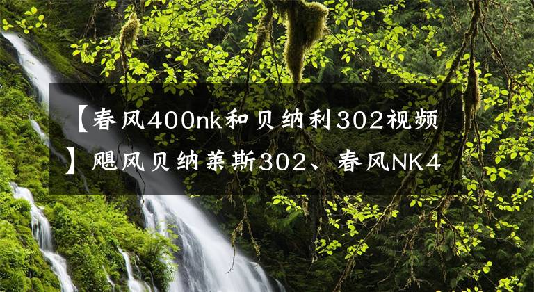 【春风400nk和贝纳利302视频】飓风贝纳莱斯302、春风NK400、GSX250R该如何选择?老骑手给你答案