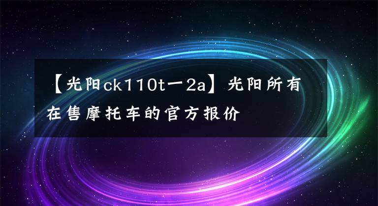 【光阳ck110t一2a】光阳所有在售摩托车的官方报价