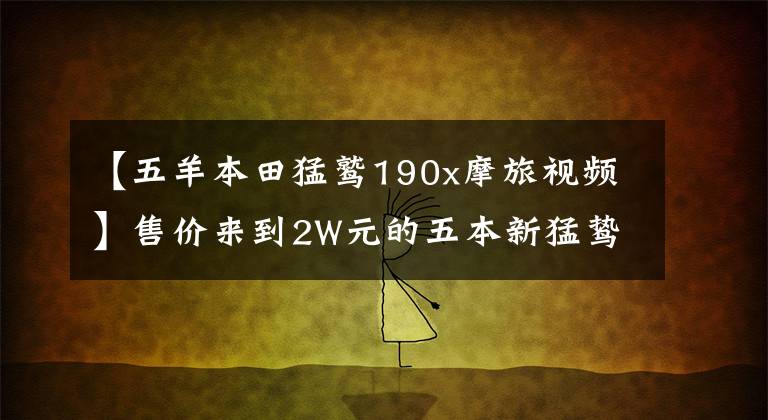 【五羊本田猛鹫190x摩旅视频】售价来到2W元的五本新猛鸷摩旅版,对国产入门级ADV是否利好?