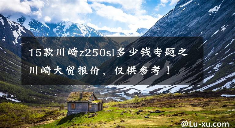 15款川崎z250sl多少钱专题之川崎大贸报价，仅供参考！
