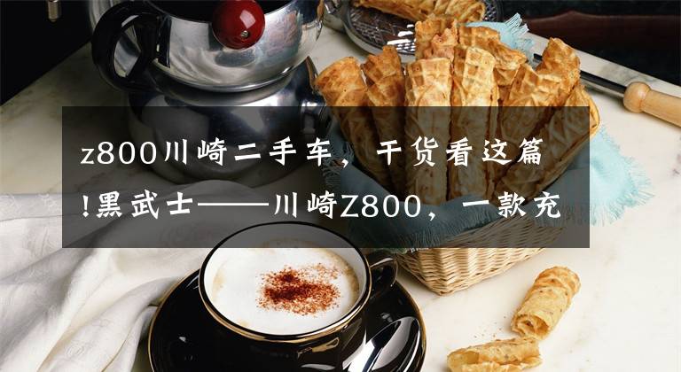 z800川崎二手车,干货看这篇!黑武士——川崎Z800,一款充满战斗气息的机车