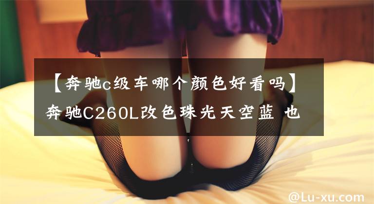 【奔驰c级车哪个颜色好看吗】奔驰C260L改色珠光天空蓝 也太好看了叭