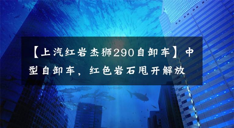 【上汽红岩杰狮290自卸车】中型自卸车，红色岩石甩开解放阿曼和陕西蒸汽，新锦江和祭祀者半分天下！